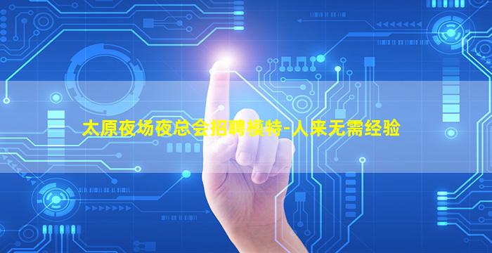 太原夜场夜总会招聘模特-人来无需经验